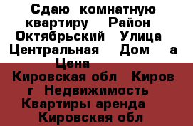 Сдаю 1комнатную квартиру  › Район ­ Октябрьский › Улица ­ Центральная  › Дом ­ 8а › Цена ­ 2 900 - Кировская обл., Киров г. Недвижимость » Квартиры аренда   . Кировская обл.